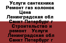 Услуги сантехника.Ремонт газ колонок › Цена ­ 500 - Ленинградская обл., Санкт-Петербург г. Строительство и ремонт » Услуги   . Ленинградская обл.,Санкт-Петербург г.